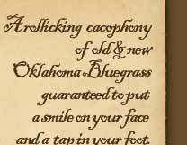 A rollicking cacaphony of old and new Oklahoma Bluegrass guaranteed to put a smile on your face and a tap in your feet.